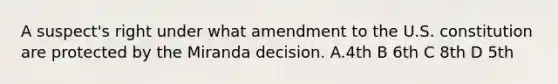 A suspect's right under what amendment to the U.S. constitution are protected by the Miranda decision. A.4th B 6th C 8th D 5th