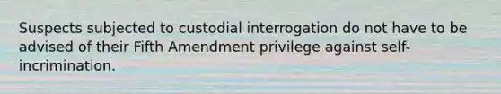 Suspects subjected to custodial interrogation do not have to be advised of their Fifth Amendment privilege against self-incrimination.​