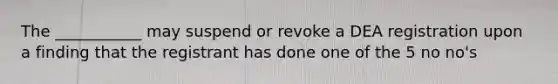 The ___________ may suspend or revoke a DEA registration upon a finding that the registrant has done one of the 5 no no's