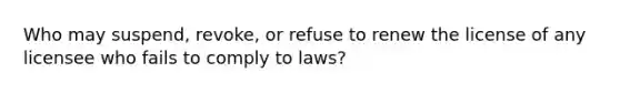 Who may suspend, revoke, or refuse to renew the license of any licensee who fails to comply to laws?