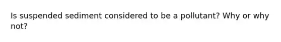 Is suspended sediment considered to be a pollutant? Why or why not?