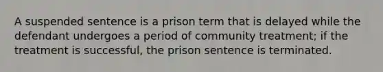 A suspended sentence is a prison term that is delayed while the defendant undergoes a period of community treatment; if the treatment is successful, the prison sentence is terminated.