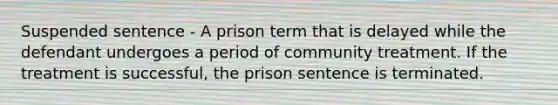 Suspended sentence - A prison term that is delayed while the defendant undergoes a period of community treatment. If the treatment is successful, the prison sentence is terminated.