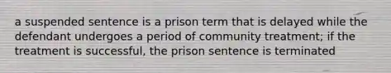 a suspended sentence is a prison term that is delayed while the defendant undergoes a period of community treatment; if the treatment is successful, the prison sentence is terminated