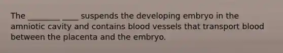 The ________ ____ suspends the developing embryo in the amniotic cavity and contains blood vessels that transport blood between the placenta and the embryo.