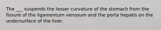 The ___ suspends the lesser curvature of the stomach from the fissure of the ligamentum venosum and the porta hepatis on the undersurface of the liver.