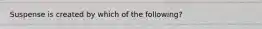 Suspense is created by which of the following?