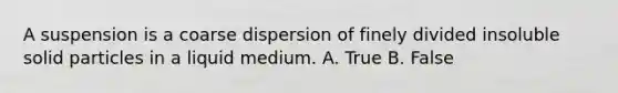 A suspension is a coarse dispersion of finely divided insoluble solid particles in a liquid medium. A. True B. False