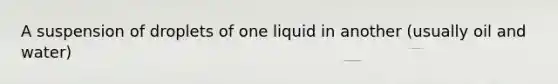 A suspension of droplets of one liquid in another (usually oil and water)