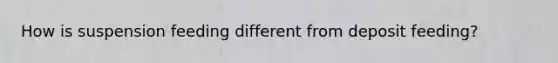 How is suspension feeding different from deposit feeding?