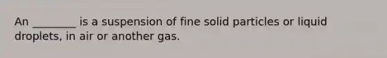 An ________ is a suspension of fine solid particles or liquid droplets, in air or another gas.