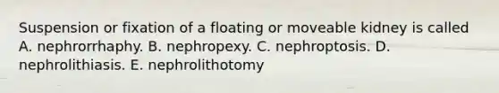 Suspension or fixation of a floating or moveable kidney is called A. nephrorrhaphy. B. nephropexy. C. nephroptosis. D. nephrolithiasis. E. nephrolithotomy