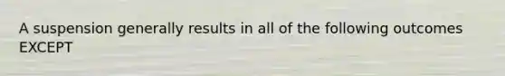 A suspension generally results in all of the following outcomes EXCEPT