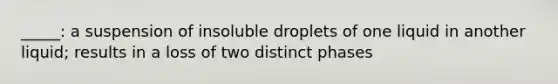 _____: a suspension of insoluble droplets of one liquid in another liquid; results in a loss of two distinct phases