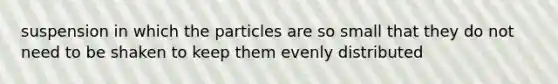 suspension in which the particles are so small that they do not need to be shaken to keep them evenly distributed