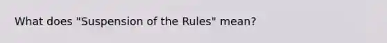 What does "Suspension of the Rules" mean?