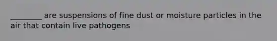 ________ are suspensions of fine dust or moisture particles in the air that contain live pathogens