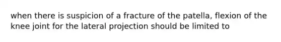 when there is suspicion of a fracture of the patella, flexion of the knee joint for the lateral projection should be limited to