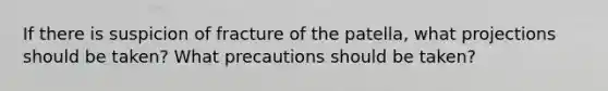 If there is suspicion of fracture of the patella, what projections should be taken? What precautions should be taken?