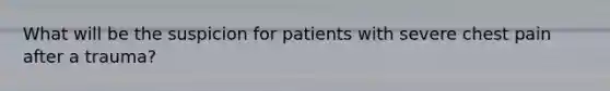 What will be the suspicion for patients with severe chest pain after a trauma?