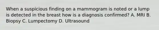 When a suspicious finding on a mammogram is noted or a lump is detected in the breast how is a diagnosis confirmed? A. MRI B. Biopsy C. Lumpectomy D. Ultrasound