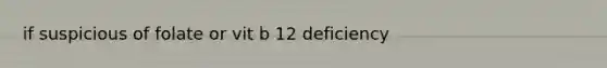 if suspicious of folate or vit b 12 deficiency