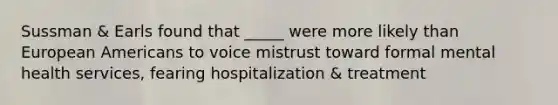 Sussman & Earls found that _____ were more likely than European Americans to voice mistrust toward formal mental health services, fearing hospitalization & treatment