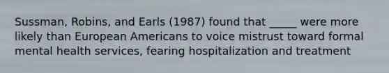 Sussman, Robins, and Earls (1987) found that _____ were more likely than European Americans to voice mistrust toward formal mental health services, fearing hospitalization and treatment