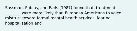 Sussman, Robins, and Earls (1987) found that. treatment. ________ were more likely than European Americans to voice mistrust toward formal mental health services, fearing hospitalization and