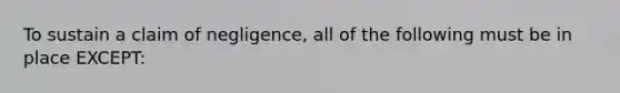 To sustain a claim of negligence, all of the following must be in place EXCEPT: