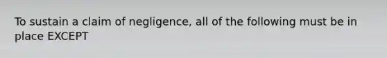 To sustain a claim of negligence, all of the following must be in place EXCEPT