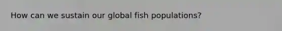 How can we sustain our global fish populations?