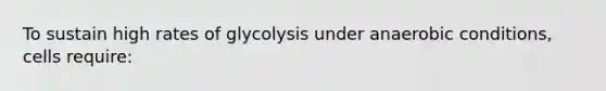 To sustain high rates of glycolysis under anaerobic conditions, cells require: