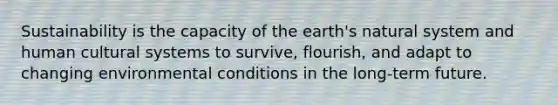 Sustainability is the capacity of the earth's natural system and human cultural systems to survive, flourish, and adapt to changing environmental conditions in the long-term future. ​