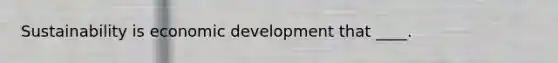 Sustainability is economic development that ____.