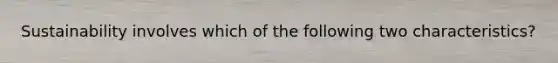 Sustainability involves which of the following two characteristics?