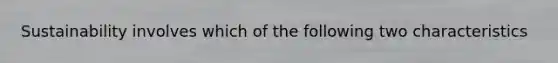 Sustainability involves which of the following two characteristics
