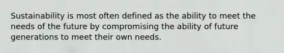 Sustainability is most often defined as the ability to meet the needs of the future by compromising the ability of future generations to meet their own needs.