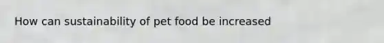 How can sustainability of pet food be increased