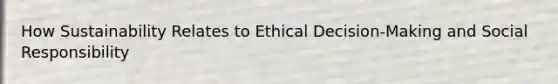 How Sustainability Relates to Ethical Decision-Making and Social Responsibility