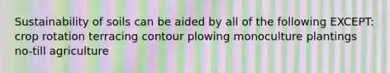 Sustainability of soils can be aided by all of the following EXCEPT: crop rotation terracing contour plowing monoculture plantings no-till agriculture
