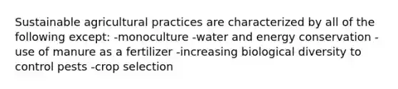 Sustainable agricultural practices are characterized by all of the following except: -monoculture -water and energy conservation -use of manure as a fertilizer -increasing biological diversity to control pests -crop selection