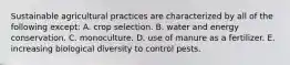 Sustainable agricultural practices are characterized by all of the following except: A. crop selection. B. water and energy conservation. C. monoculture. D. use of manure as a fertilizer. E. increasing biological diversity to control pests.