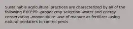 Sustainable agricultural practices are characterized by all of the following EXCEPT: -proper crop selection -water and energy conservation -monoculture -use of manure as fertilizer -using natural predators to control pests