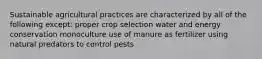 Sustainable agricultural practices are characterized by all of the following except: proper crop selection water and energy conservation monoculture use of manure as fertilizer using natural predators to control pests