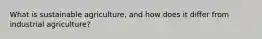 What is sustainable agriculture, and how does it differ from industrial agriculture?