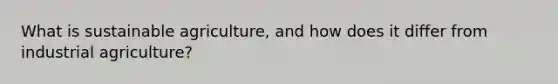 What is sustainable agriculture, and how does it differ from industrial agriculture?