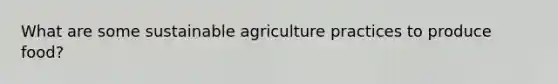 What are some sustainable agriculture practices to produce food?