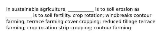 In sustainable agriculture, ___________ is to soil erosion as ___________ is to soil fertility. crop rotation; windbreaks contour farming; terrace farming cover cropping; reduced tillage terrace farming; crop rotation strip cropping; contour farming