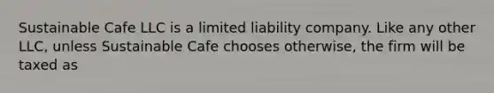 Sustainable Cafe LLC is a limited liability company. Like any other LLC, unless Sustainable Cafe chooses otherwise, the firm will be taxed as